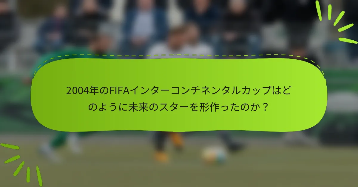 2004年のFIFAインターコンチネンタルカップはどのように未来のスターを形作ったのか？