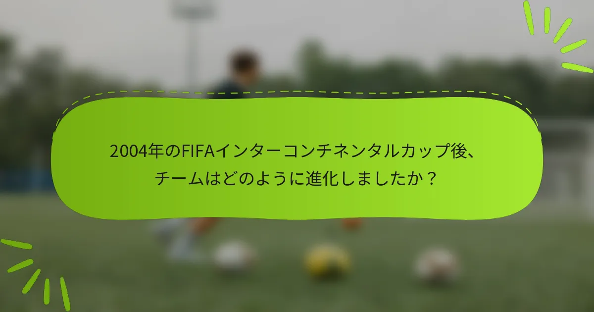 2004年のFIFAインターコンチネンタルカップ後、チームはどのように進化しましたか？