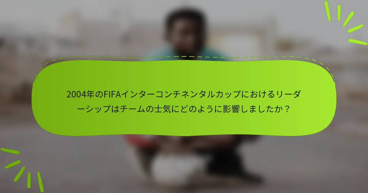2004年のFIFAインターコンチネンタルカップにおけるリーダーシップはチームの士気にどのように影響しましたか？
