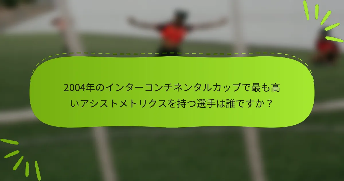 2004年のインターコンチネンタルカップで最も高いアシストメトリクスを持つ選手は誰ですか？