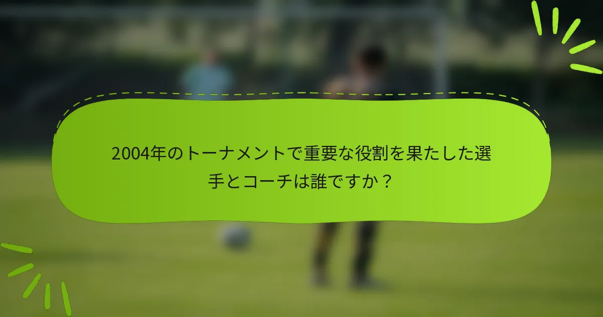2004年のトーナメントで重要な役割を果たした選手とコーチは誰ですか？