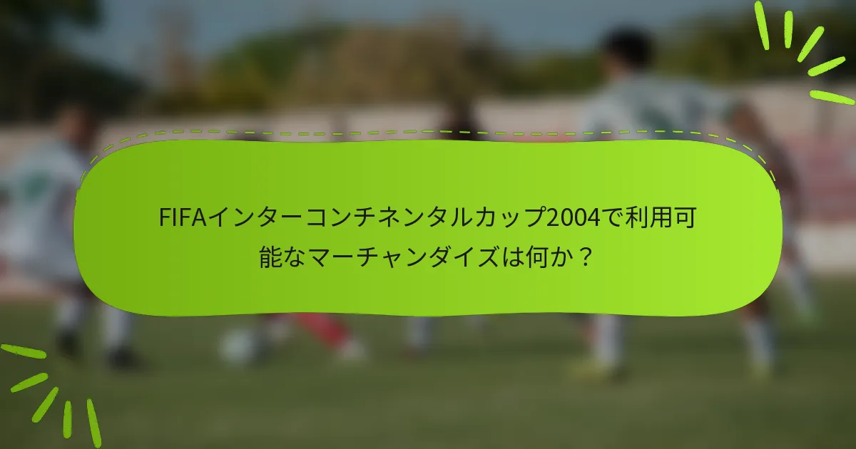 FIFAインターコンチネンタルカップ2004で利用可能なマーチャンダイズは何か？