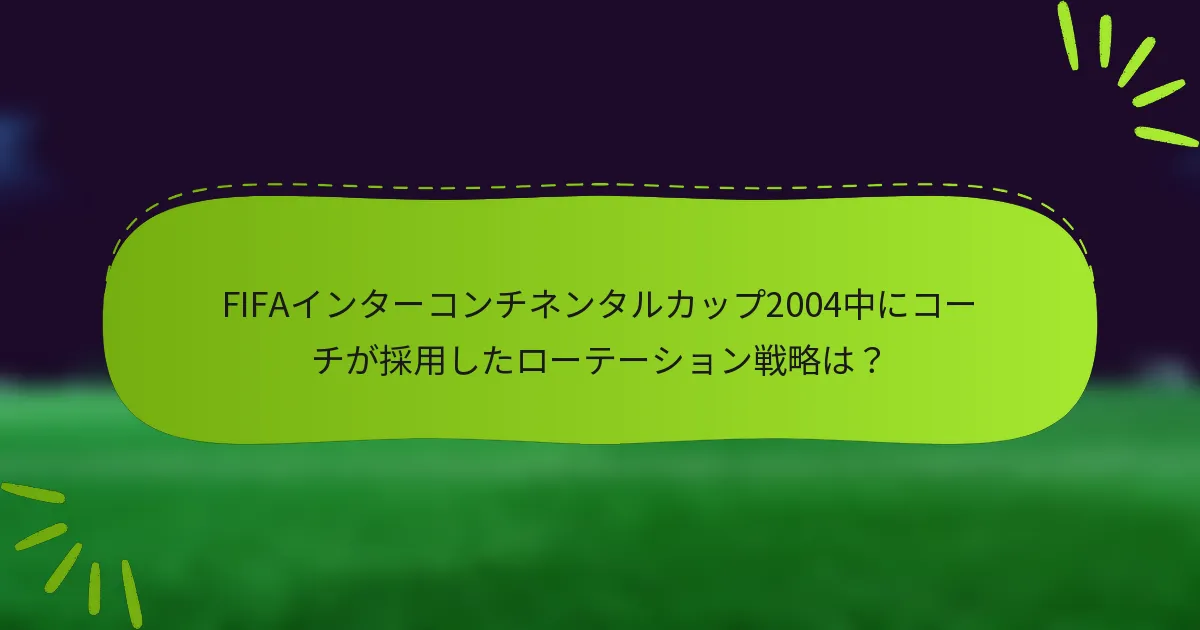 FIFAインターコンチネンタルカップ2004中にコーチが採用したローテーション戦略は？