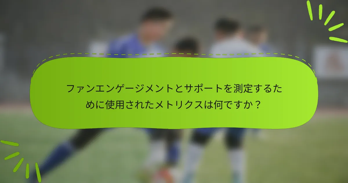 ファンエンゲージメントとサポートを測定するために使用されたメトリクスは何ですか？