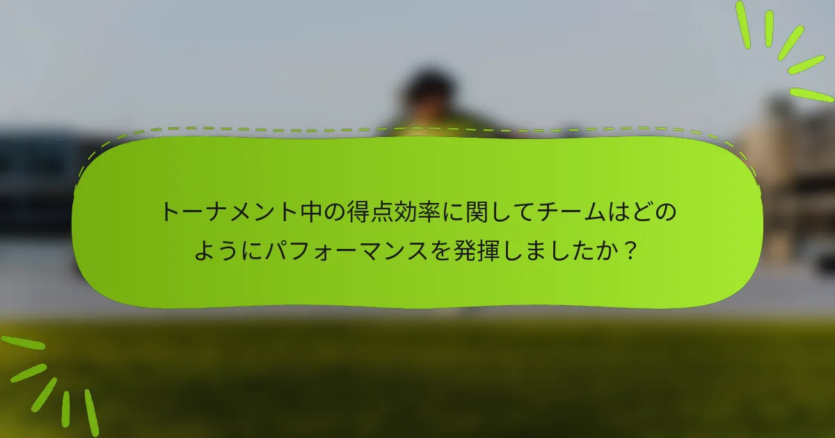 トーナメント中の得点効率に関してチームはどのようにパフォーマンスを発揮しましたか？